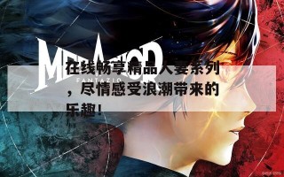 在线畅享精品人妻系列，尽情感受浪潮带来的乐趣！