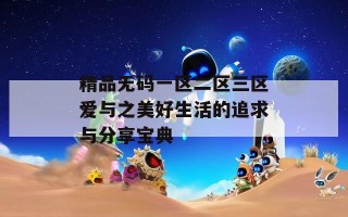 精品无码一区二区三区爱与之美好生活的追求与分享宝典