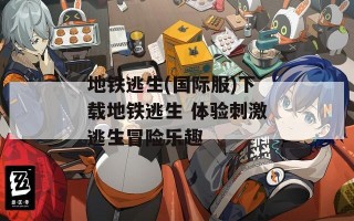 地铁逃生(国际服)下载地铁逃生 体验刺激逃生冒险乐趣