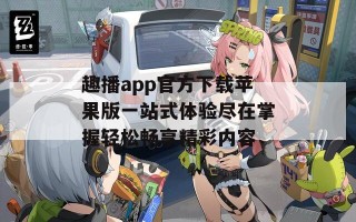 趣播app官方下载苹果版一站式体验尽在掌握轻松畅享精彩内容