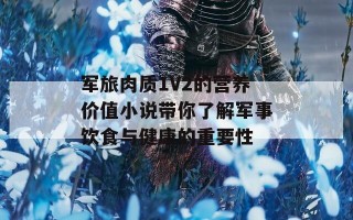 军旅肉质1V2的营养价值小说带你了解军事饮食与健康的重要性