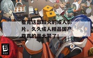 看完这部超火的成人影片，久久成人精品国产亚真的是太赞了！