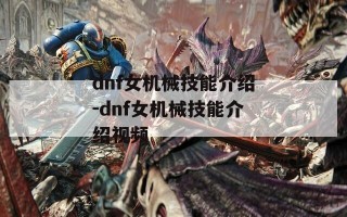 dnf女机械技能介绍-dnf女机械技能介绍视频