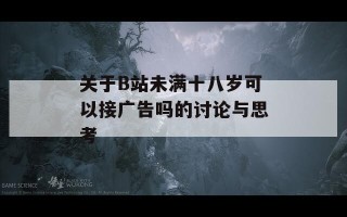 关于B站未满十八岁可以接广告吗的讨论与思考