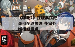 《哪吒2》狂破票房纪录引全球关注 多家外媒相继报道