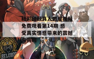 精彩回顾真人做爰视频免费观看第14期 感受真实情感带来的震撼与共鸣