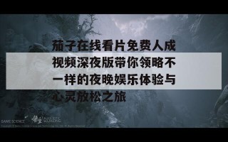 茄子在线看片免费人成视频深夜版带你领略不一样的夜晚娱乐体验与心灵放松之旅
