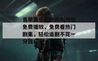 青苹果乐园影院电视剧免费播放，免费看热门剧集，轻松追剧不花一分钱！