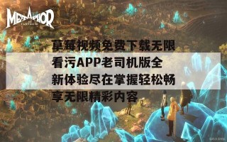 草莓视频免费下载无限看污APP老司机版全新体验尽在掌握轻松畅享无限精彩内容