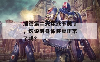 插管第二天尿液不黄了，这说明身体恢复正常了吗？