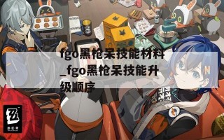 fgo黑枪呆技能材料_fgo黑枪呆技能升级顺序