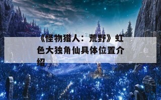 《怪物猎人：荒野》虹色大独角仙具体位置介绍