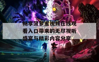 畅享菠萝蜜视频在线观看入口带来的无尽视听盛宴与精彩内容分享