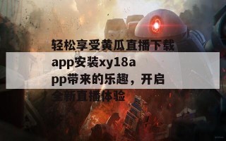 轻松享受黄瓜直播下载app安装xy18app带来的乐趣，开启全新直播体验