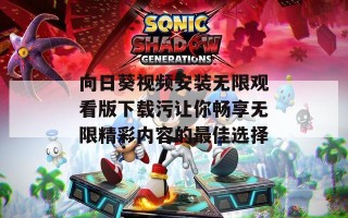 向日葵视频安装无限观看版下载污让你畅享无限精彩内容的最佳选择