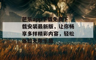 芭乐app下载免费下载安装最新版，让你畅享多样精彩内容，轻松体验无限乐趣