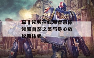 草蹓视频在线观看带你领略自然之美与身心放松新体验