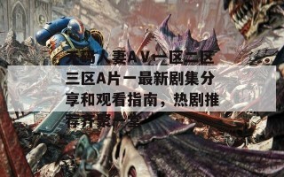 无码人妻AⅤ一区二区三区A片一最新剧集分享和观看指南，热剧推荐齐聚一堂