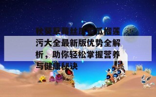 秋葵草莓丝瓜黄瓜榴莲污大全最新版优势全解析，助你轻松掌握营养与健康秘诀