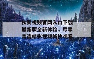 秋葵视频官网入口下载最新版全新体验，尽享高清精彩视频畅快观看