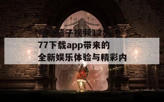 畅享茄子视频128877下载app带来的全新娱乐体验与精彩内容