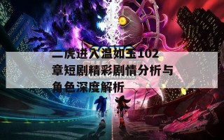 二虎进入温如玉102章短剧精彩剧情分析与角色深度解析