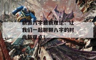 新派八字最新理论：让我们一起聊聊八字的时尚新观点！
