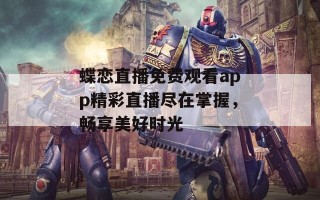 蝶恋直播免费观看app精彩直播尽在掌握，畅享美好时光