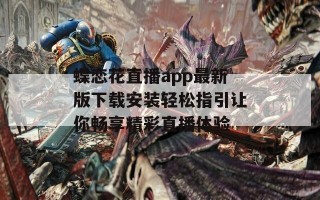 蝶恋花直播app最新版下载安装轻松指引让你畅享精彩直播体验