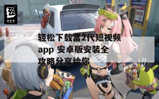 轻松下载富2代短视频app 安卓版安装全攻略分享给你