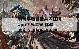 畅玩半糖直播真人在线app下载苹果 体验真实互动与乐趣无限