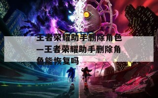 王者荣耀助手删除角色—王者荣耀助手删除角色能恢复吗