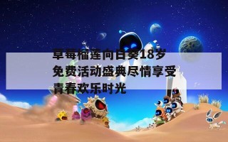 草莓榴莲向日葵18岁免费活动盛典尽情享受青春欢乐时光