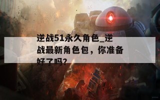 逆战51永久角色_逆战最新角色包，你准备好了吗？