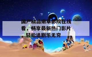 国产精品嫩草影院在线看，畅享最新热门影片，轻松追剧乐无穷