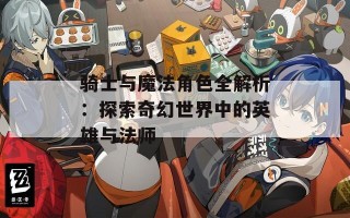 骑士与魔法角色全解析：探索奇幻世界中的英雄与法师
