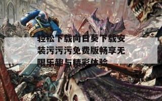 轻松下载向日葵下载安装污污污免费版畅享无限乐趣与精彩体验