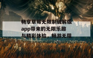 畅享草莓无限制破解版app带来的无限乐趣与精彩体验，畅游无阻