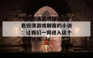 角色扮演游戏聊斋_角色扮演游戏聊斋的小说：让我们一同进入这个奇幻世界