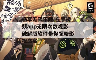 畅享无限乐趣 左手视频app无限次数观影破解版软件带你领略影视盛宴