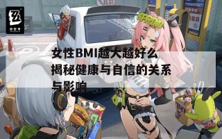 女性BMI越大越好么揭秘健康与自信的关系与影响