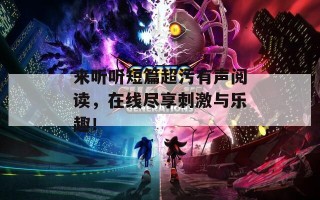 来听听短篇超污有声阅读，在线尽享刺激与乐趣！