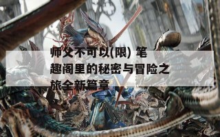 师父不可以(限) 笔趣阁里的秘密与冒险之旅全新篇章