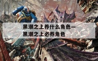 黑潮之上养什么角色—黑潮之上必养角色