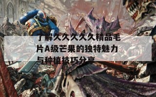 了解久久久久久精品毛片A级芒果的独特魅力与种植技巧分享