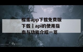 榴莲app下载免费版下载汅api的使用指南与功能介绍一览