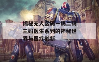 揭秘无人区码一码二码三码医生系列的神秘世界与医疗创新