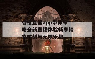 香橙直播app带你领略全新直播体验畅享精彩时刻与无限乐趣