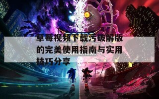 草莓视频下载污破解版的完美使用指南与实用技巧分享