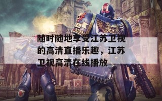 随时随地享受江苏卫视的高清直播乐趣，江苏卫视高清在线播放